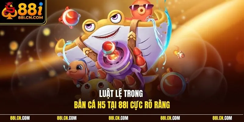 Luật lệ trong bắn cá H5 tại 88I cực rõ ràng
